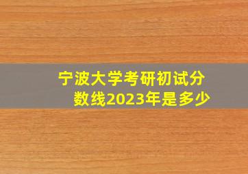 宁波大学考研初试分数线2023年是多少