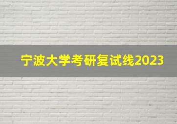 宁波大学考研复试线2023