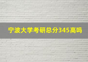 宁波大学考研总分345高吗