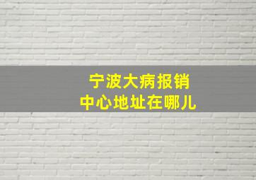 宁波大病报销中心地址在哪儿