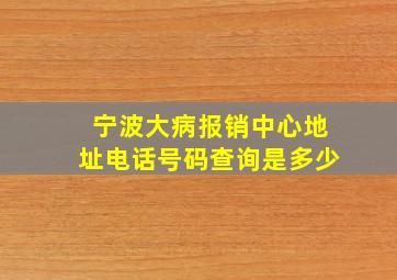 宁波大病报销中心地址电话号码查询是多少