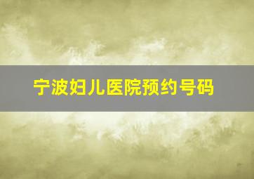 宁波妇儿医院预约号码