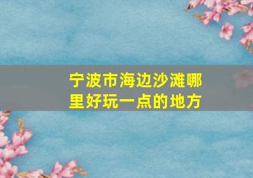 宁波市海边沙滩哪里好玩一点的地方