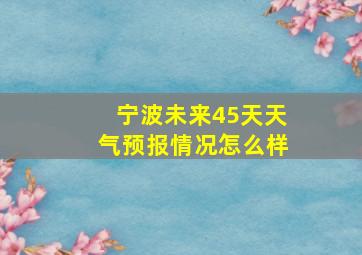 宁波未来45天天气预报情况怎么样