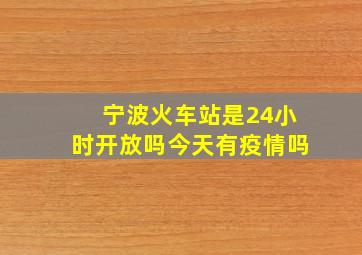 宁波火车站是24小时开放吗今天有疫情吗