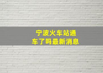 宁波火车站通车了吗最新消息