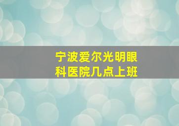 宁波爱尔光明眼科医院几点上班