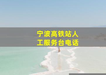 宁波高铁站人工服务台电话