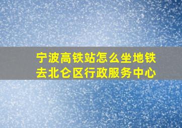 宁波高铁站怎么坐地铁去北仑区行政服务中心