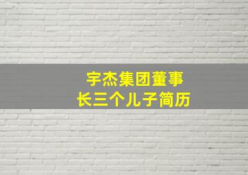 宇杰集团董事长三个儿子简历