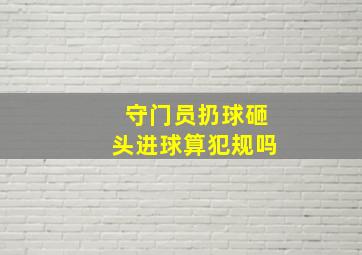 守门员扔球砸头进球算犯规吗