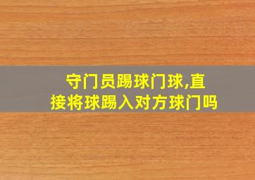 守门员踢球门球,直接将球踢入对方球门吗