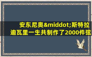 安东尼奥·斯特拉迪瓦里一生共制作了2000件弦乐器