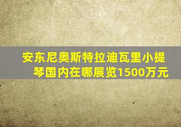 安东尼奥斯特拉迪瓦里小提琴国内在哪展览1500万元