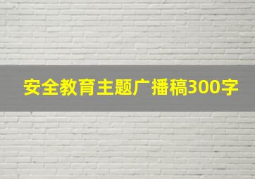 安全教育主题广播稿300字