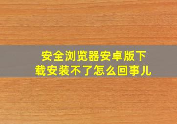 安全浏览器安卓版下载安装不了怎么回事儿