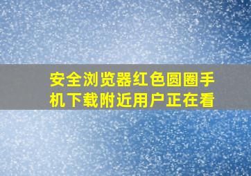 安全浏览器红色圆圈手机下载附近用户正在看