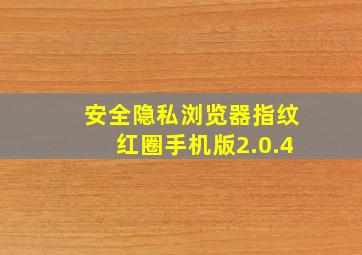 安全隐私浏览器指纹红圈手机版2.0.4