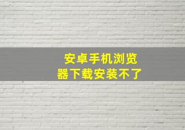 安卓手机浏览器下载安装不了