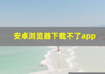 安卓浏览器下载不了app