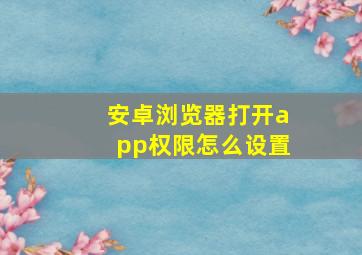 安卓浏览器打开app权限怎么设置