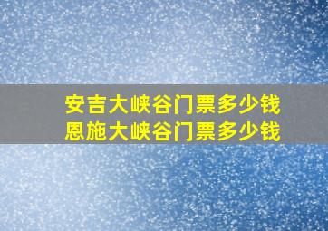 安吉大峡谷门票多少钱恩施大峡谷门票多少钱