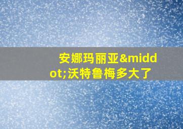 安娜玛丽亚·沃特鲁梅多大了