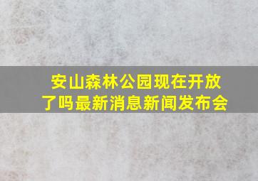 安山森林公园现在开放了吗最新消息新闻发布会