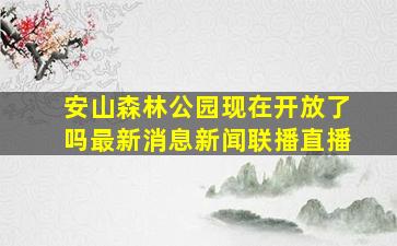 安山森林公园现在开放了吗最新消息新闻联播直播