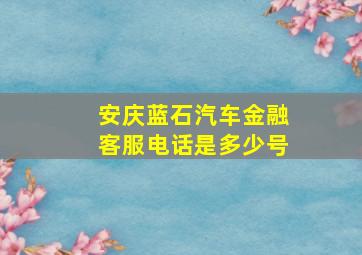 安庆蓝石汽车金融客服电话是多少号