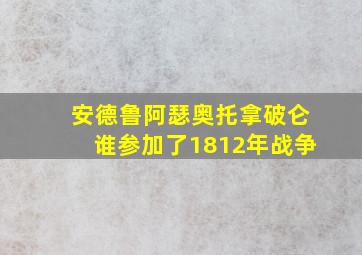 安德鲁阿瑟奥托拿破仑谁参加了1812年战争