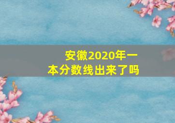 安徽2020年一本分数线出来了吗