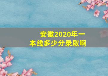 安徽2020年一本线多少分录取啊