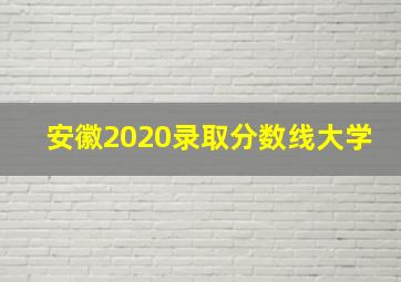 安徽2020录取分数线大学