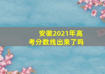 安徽2021年高考分数线出来了吗