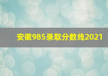 安徽985录取分数线2021