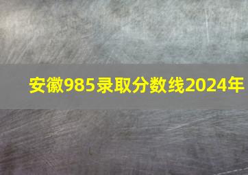 安徽985录取分数线2024年