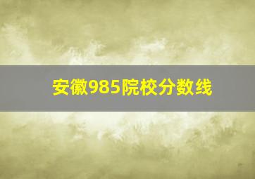 安徽985院校分数线