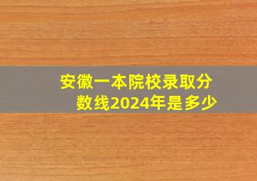 安徽一本院校录取分数线2024年是多少