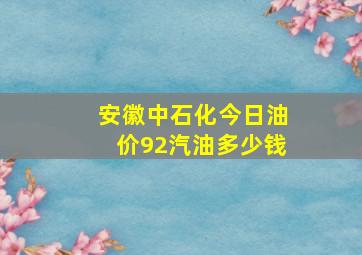 安徽中石化今日油价92汽油多少钱