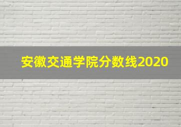 安徽交通学院分数线2020