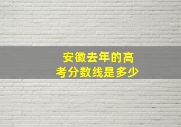 安徽去年的高考分数线是多少