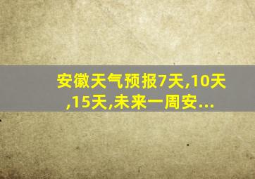 安徽天气预报7天,10天,15天,未来一周安...