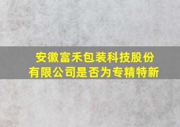 安徽富禾包装科技股份有限公司是否为专精特新