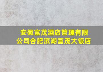 安徽富茂酒店管理有限公司合肥滨湖富茂大饭店