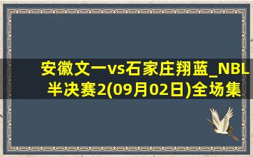 安徽文一vs石家庄翔蓝_NBL半决赛2(09月02日)全场集锦