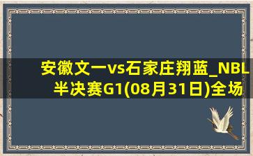 安徽文一vs石家庄翔蓝_NBL半决赛G1(08月31日)全场集锦