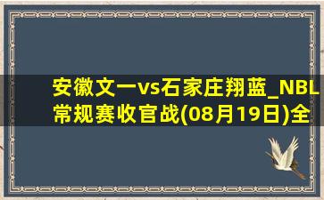 安徽文一vs石家庄翔蓝_NBL常规赛收官战(08月19日)全场录像