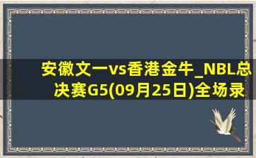 安徽文一vs香港金牛_NBL总决赛G5(09月25日)全场录像