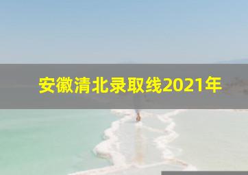 安徽清北录取线2021年